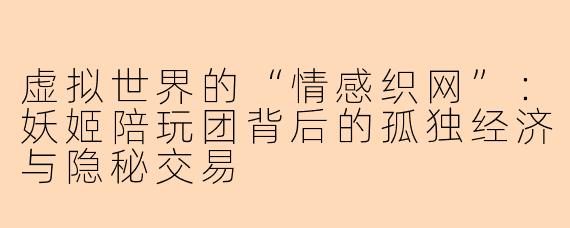 虚拟世界的“情感织网”：妖姬陪玩团背后的孤独经济与隐秘交易