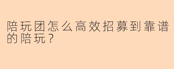 陪玩团怎么高效招募到靠谱的陪玩？