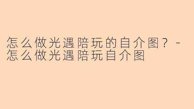 怎么做光遇陪玩的自介图？