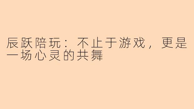 辰跃陪玩：不止于游戏，更是一场心灵的共舞