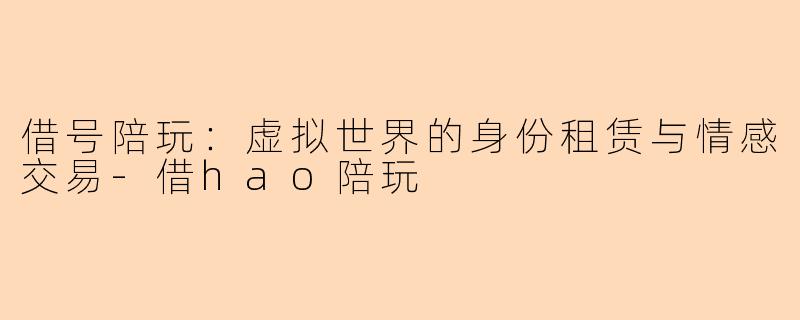 借号陪玩：虚拟世界的身份租赁与情感交易