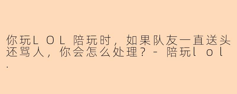 你玩LOL陪玩时，如果队友一直送头还骂人，你会怎么处理？