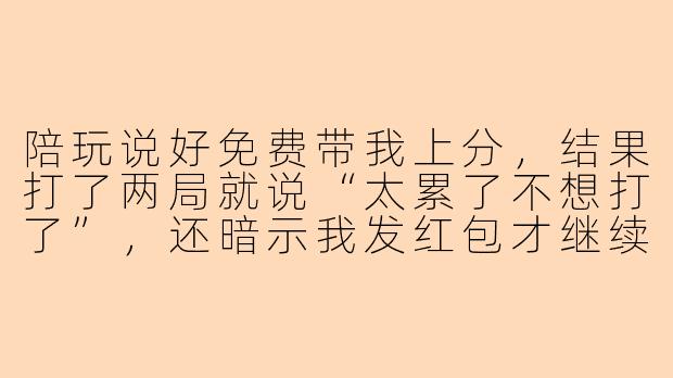陪玩说好免费带我上分，结果打了两局就说“太累了不想打了”，还暗示我发红包才继续，这算不算白玩？