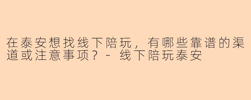 在泰安想找线下陪玩，有哪些靠谱的渠道或注意事项？