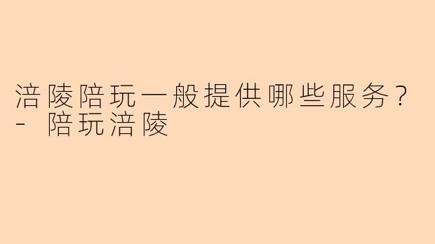 涪陵陪玩一般提供哪些服务？