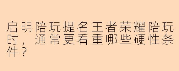 启明陪玩提名王者荣耀陪玩时，通常更看重哪些硬性条件？