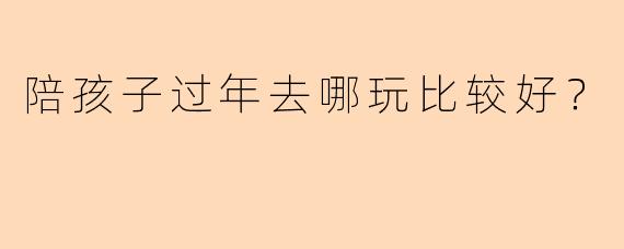 陪孩子过年去哪玩比较好？