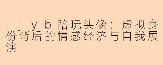 .jyb陪玩头像：虚拟身份背后的情感经济与自我展演