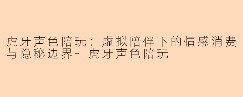 虎牙声色陪玩：虚拟陪伴下的情感消费与隐秘边界