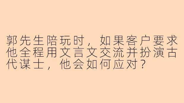郭先生陪玩时，如果客户要求他全程用文言文交流并扮演古代谋士，他会如何应对？