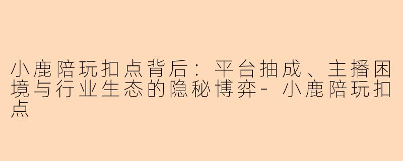 小鹿陪玩扣点背后：平台抽成、主播困境与行业生态的隐秘博弈