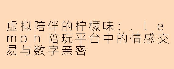 虚拟陪伴的柠檬味：.lemon陪玩平台中的情感交易与数字亲密