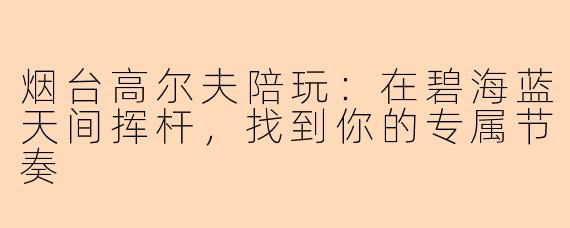 烟台高尔夫陪玩：在碧海蓝天间挥杆，找到你的专属节奏