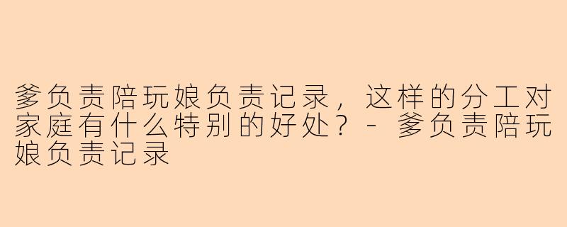 爹负责陪玩娘负责记录，这样的分工对家庭有什么特别的好处？