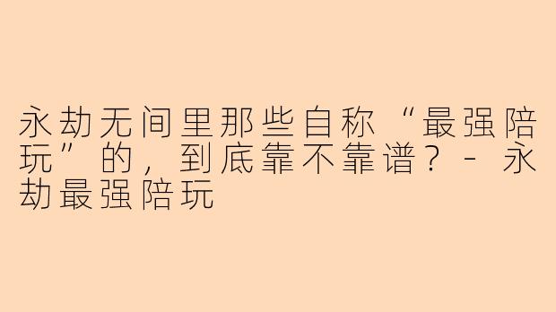 永劫无间里那些自称“最强陪玩”的，到底靠不靠谱？