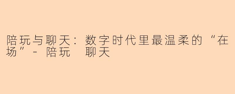 陪玩与聊天：数字时代里最温柔的“在场”