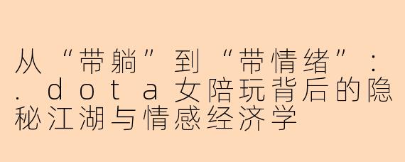 从“带躺”到“带情绪”：.dota女陪玩背后的隐秘江湖与情感经济学