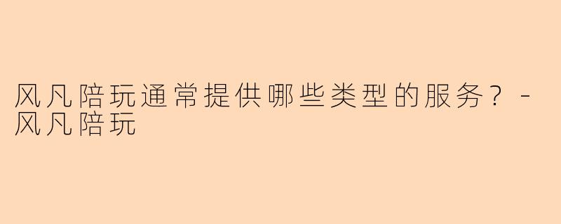 风凡陪玩通常提供哪些类型的服务？