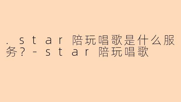 .star陪玩唱歌是什么服务？