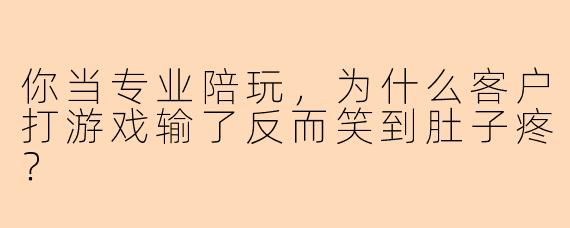 你当专业陪玩，为什么客户打游戏输了反而笑到肚子疼？