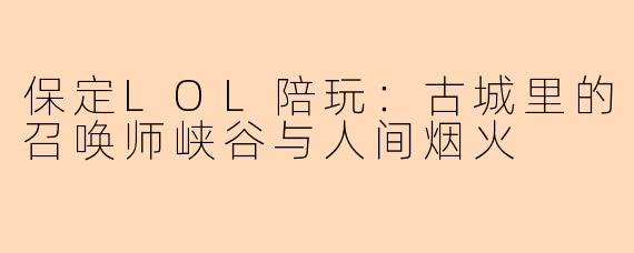 保定LOL陪玩：古城里的召唤师峡谷与人间烟火