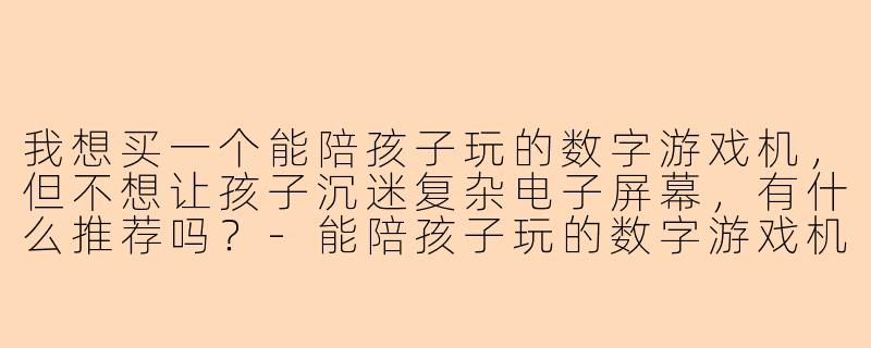我想买一个能陪孩子玩的数字游戏机，但不想让孩子沉迷复杂电子屏幕，有什么推荐吗？
