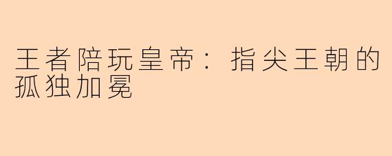 王者陪玩皇帝：指尖王朝的孤独加冕