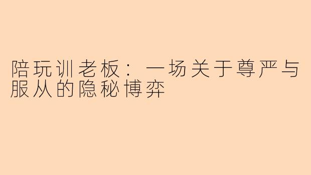陪玩训老板：一场关于尊严与服从的隐秘博弈