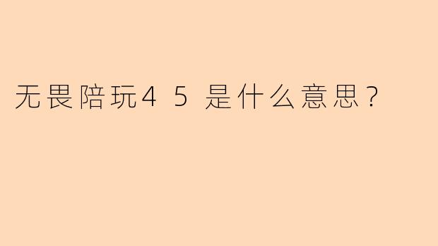 无畏陪玩45是什么意思？