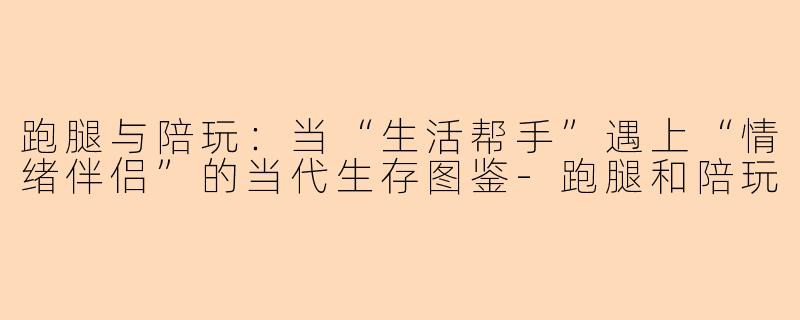 跑腿与陪玩：当“生活帮手”遇上“情绪伴侣”的当代生存图鉴