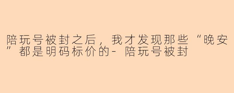 陪玩号被封之后，我才发现那些“晚安”都是明码标价的