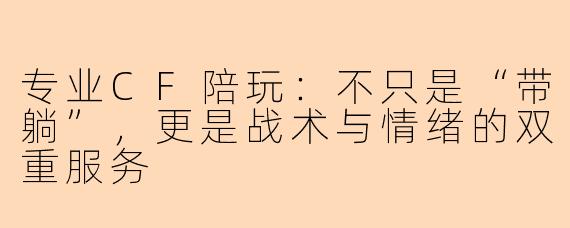 专业CF陪玩：不只是“带躺”，更是战术与情绪的双重服务