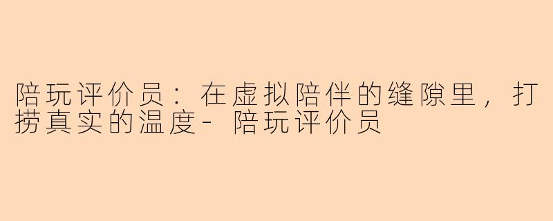 陪玩评价员：在虚拟陪伴的缝隙里，打捞真实的温度