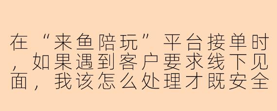 在“来鱼陪玩”平台接单时，如果遇到客户要求线下见面，我该怎么处理才既安全又不违反平台规定？