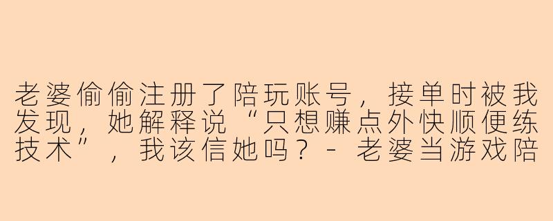 老婆偷偷注册了陪玩账号，接单时被我发现，她解释说“只想赚点外快顺便练技术”，我该信她吗？