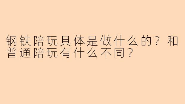 钢铁陪玩具体是做什么的？和普通陪玩有什么不同？