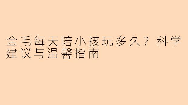 金毛每天陪小孩玩多久？科学建议与温馨指南