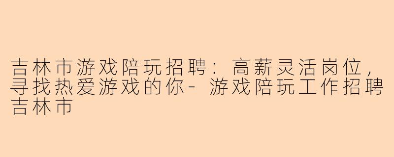 吉林市游戏陪玩招聘：高薪灵活岗位，寻找热爱游戏的你