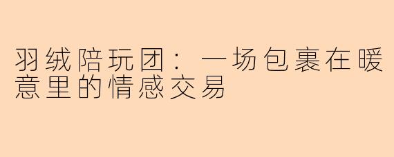 羽绒陪玩团：一场包裹在暖意里的情感交易