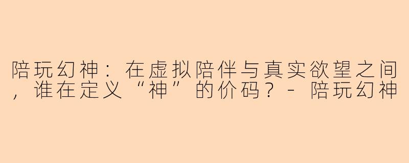 陪玩幻神：在虚拟陪伴与真实欲望之间，谁在定义“神”的价码？