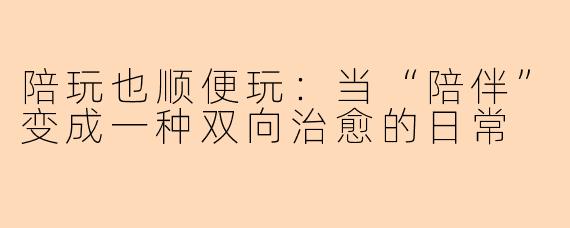 陪玩也顺便玩：当“陪伴”变成一种双向治愈的日常