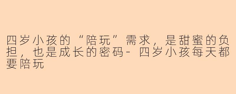 四岁小孩的“陪玩”需求，是甜蜜的负担，也是成长的密码