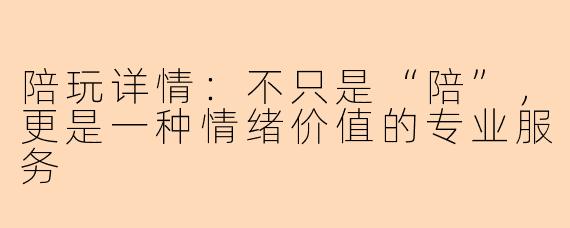 陪玩详情：不只是“陪”，更是一种情绪价值的专业服务