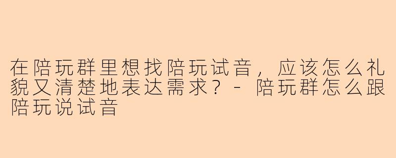在陪玩群里想找陪玩试音，应该怎么礼貌又清楚地表达需求？
