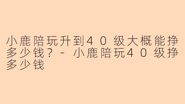 小鹿陪玩升到40级大概能挣多少钱？