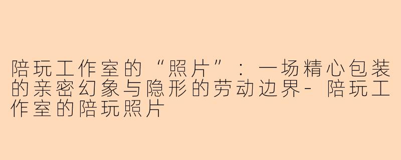 陪玩工作室的“照片”：一场精心包装的亲密幻象与隐形的劳动边界