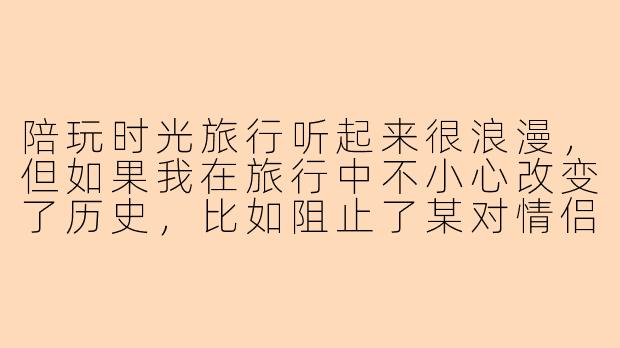 陪玩时光旅行听起来很浪漫，但如果我在旅行中不小心改变了历史，比如阻止了某对情侣的相遇，导致未来某个我喜欢的人不再出生，那你会怎么处理这种“蝴蝶效应”？
