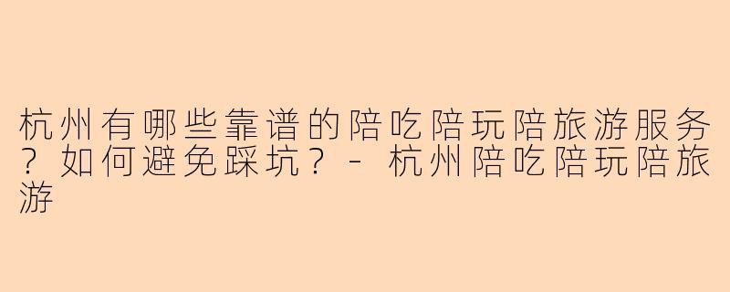杭州有哪些靠谱的陪吃陪玩陪旅游服务？如何避免踩坑？