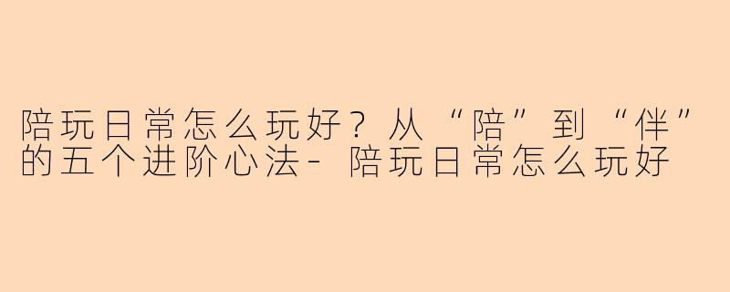 陪玩日常怎么玩好？从“陪”到“伴”的五个进阶心法
