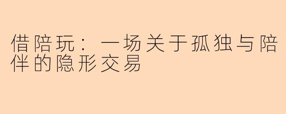 借陪玩：一场关于孤独与陪伴的隐形交易